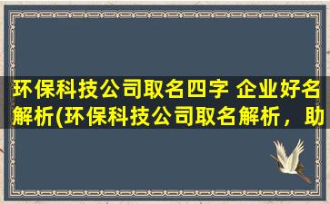 环保科技公司取名四字 企业好名解析(环保科技公司取名解析，助力企业命名创新)